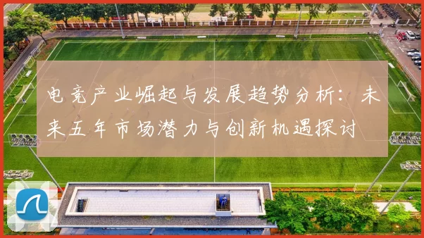 电竞产业崛起与发展趋势分析：未来五年市场潜力与创新机遇探讨