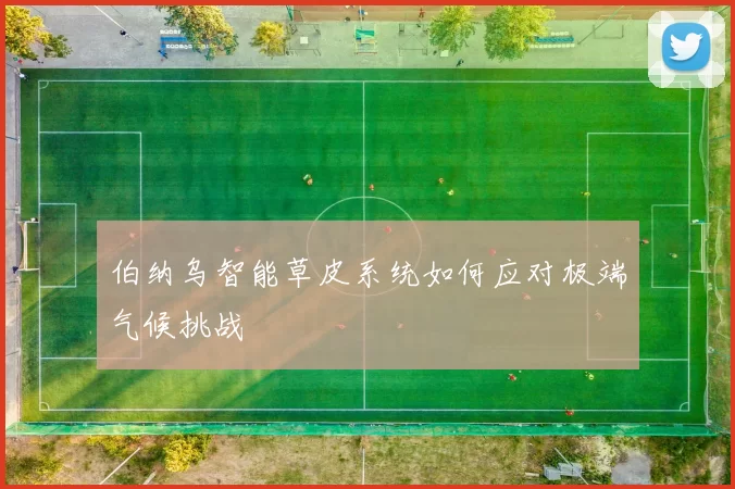 伯纳乌智能草皮系统如何应对极端气候挑战