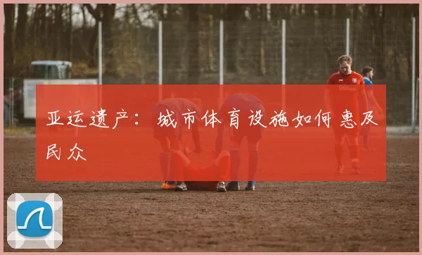 亚运遗产：城市体育设施如何惠及民众