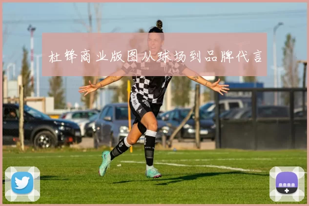 杜锋商业版图从球场到品牌代言