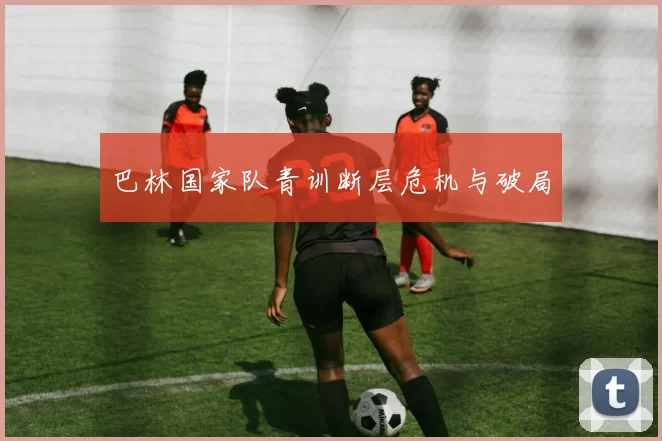 巴林国家队青训断层危机与破局