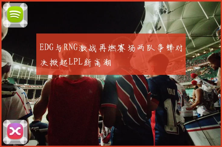 EDG与RNG激战再燃赛场两队争锋对决掀起LPL新高潮