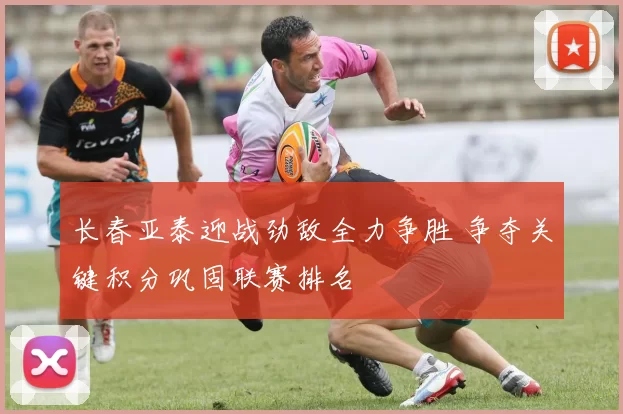 长春亚泰迎战劲敌全力争胜 争夺关键积分巩固联赛排名
