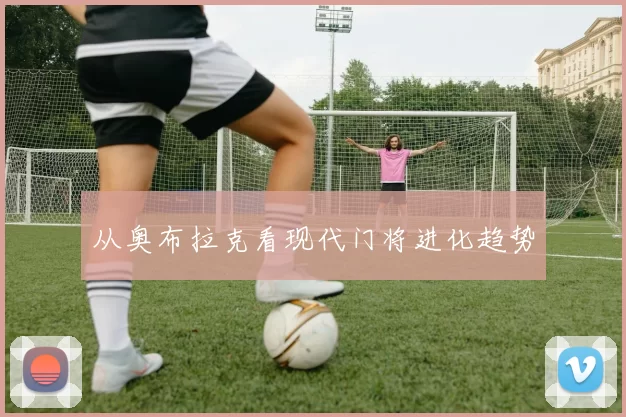 从奥布拉克看现代门将进化趋势