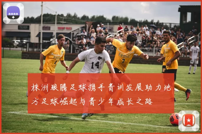 株洲狼腾足球携手青训发展助力地方足球崛起与青少年成长之路
