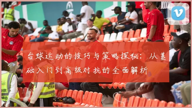 台球运动的技巧与策略探秘：从基础入门到高级对抗的全面解析