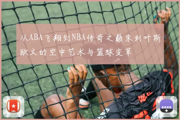 从ABA飞翔到NBA传奇之巅朱利叶斯欧文的空中艺术与篮球变革