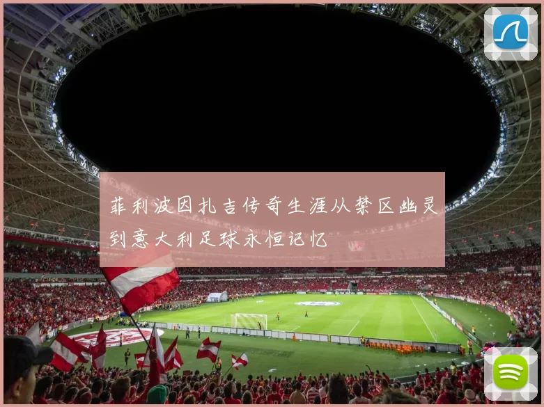 菲利波因扎吉传奇生涯从禁区幽灵到意大利足球永恒记忆