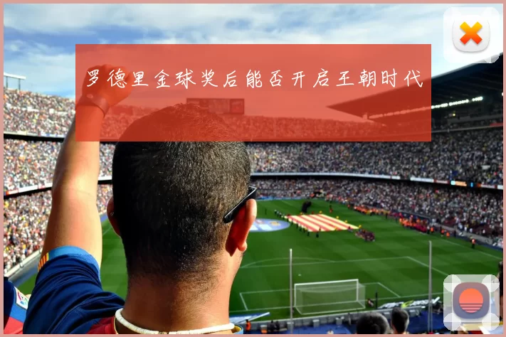 罗德里金球奖后能否开启王朝时代