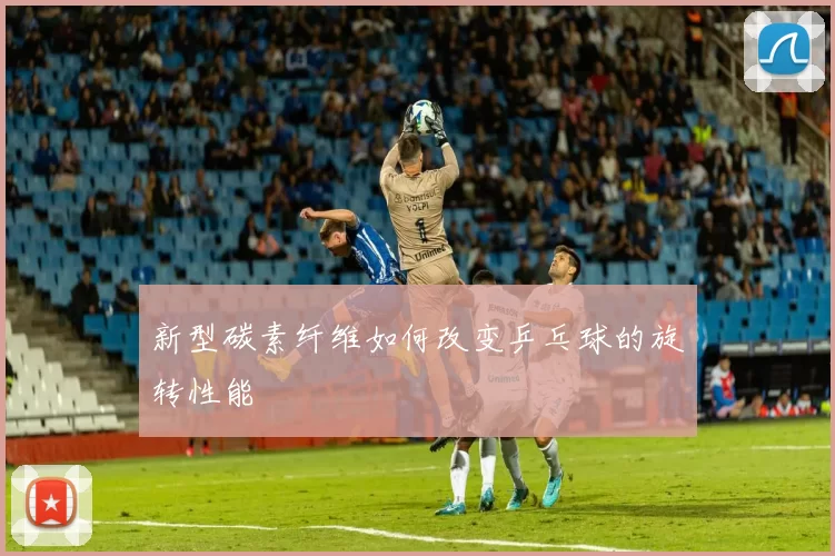 新型碳素纤维如何改变乒乓球的旋转性能