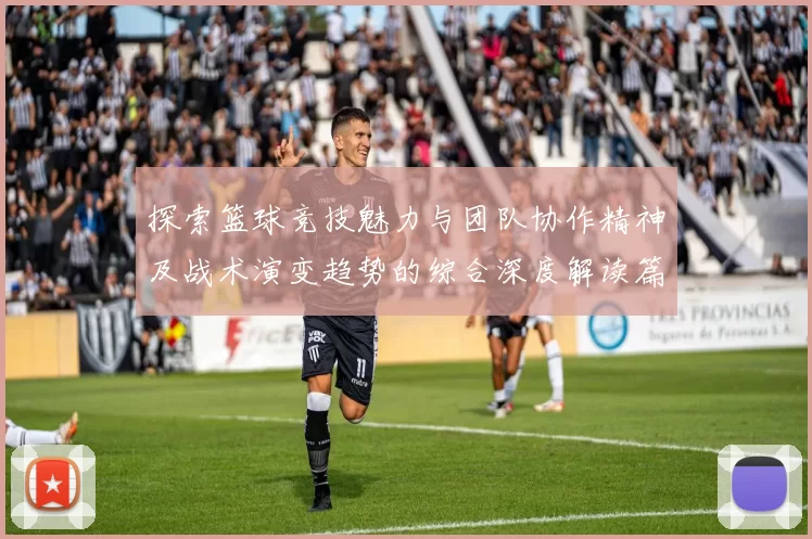 探索篮球竞技魅力与团队协作精神及战术演变趋势的综合深度解读篇