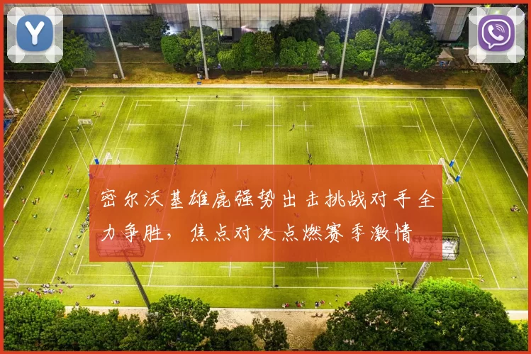 密尔沃基雄鹿强势出击挑战对手全力争胜，焦点对决点燃赛季激情