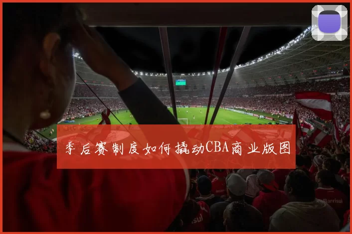 季后赛制度如何撬动CBA商业版图