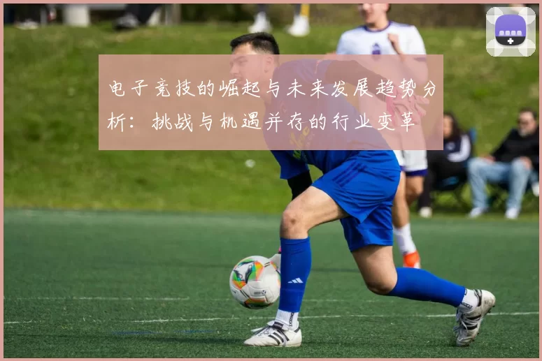 电子竞技的崛起与未来发展趋势分析：挑战与机遇并存的行业变革