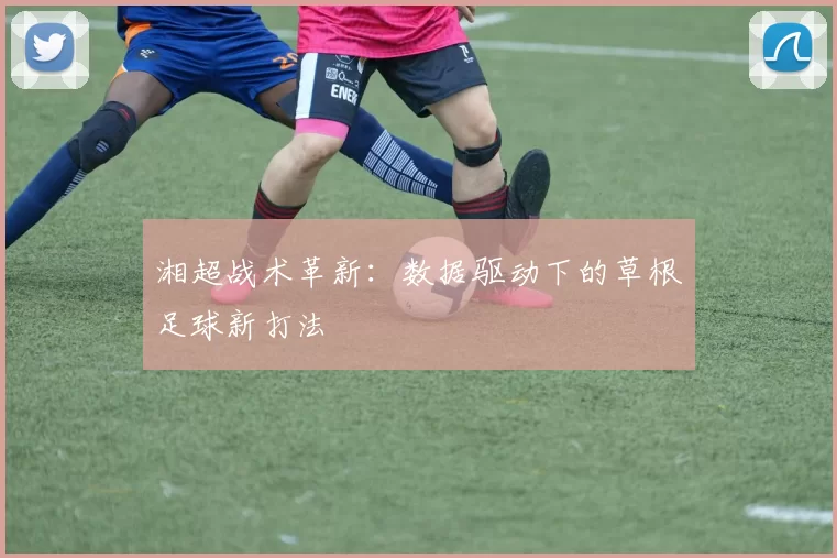 湘超战术革新：数据驱动下的草根足球新打法