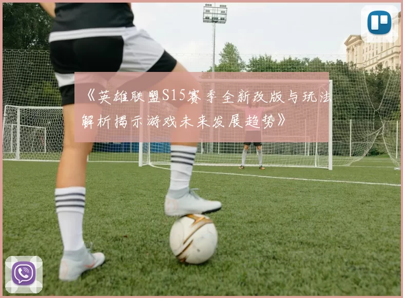 《英雄联盟S15赛季全新改版与玩法解析揭示游戏未来发展趋势》