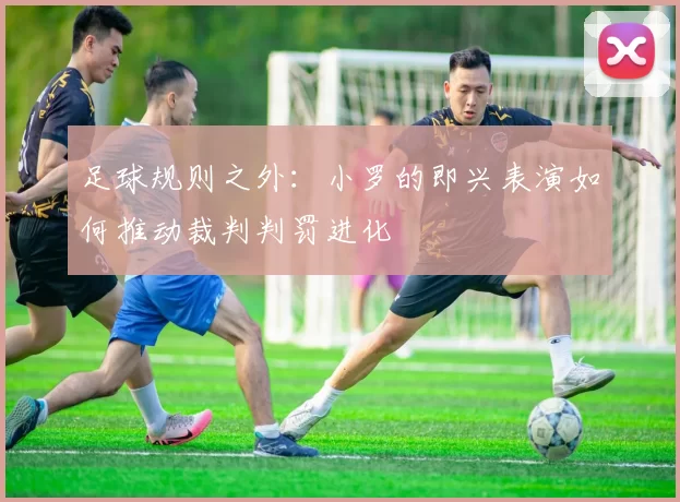 足球规则之外：小罗的即兴表演如何推动裁判判罚进化