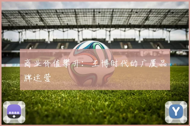 商业价值攀升：王博时代的广厦品牌运营