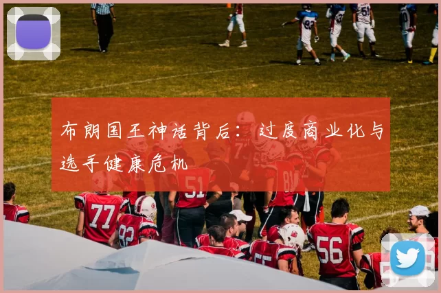 布朗国王神话背后：过度商业化与选手健康危机