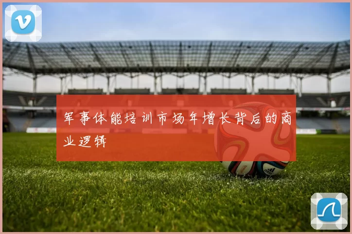 军事体能培训市场年增长背后的商业逻辑