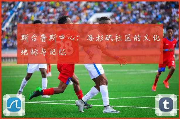 斯台普斯中心：洛杉矶社区的文化地标与记忆