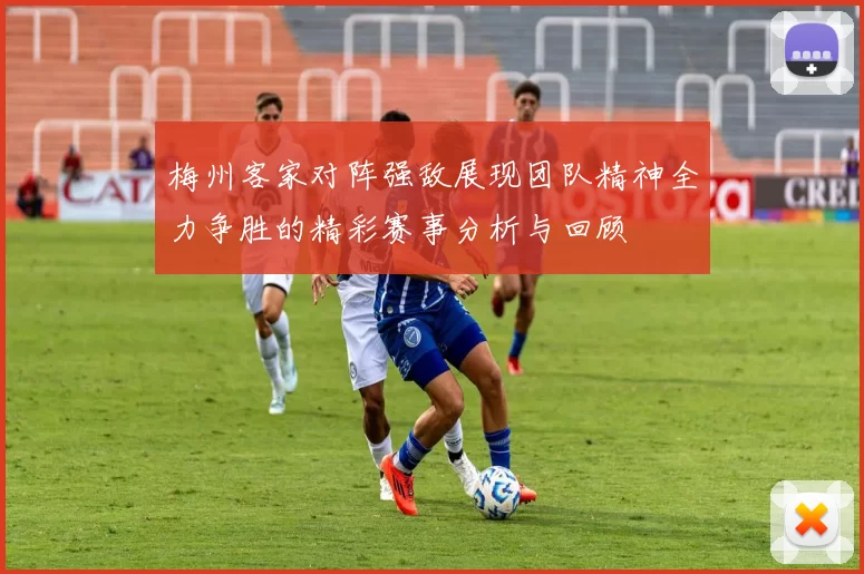 梅州客家对阵强敌展现团队精神全力争胜的精彩赛事分析与回顾