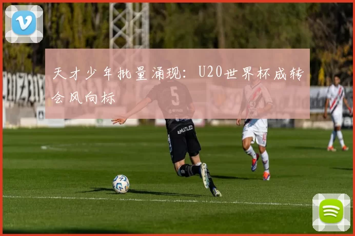 天才少年批量涌现：U20世界杯成转会风向标