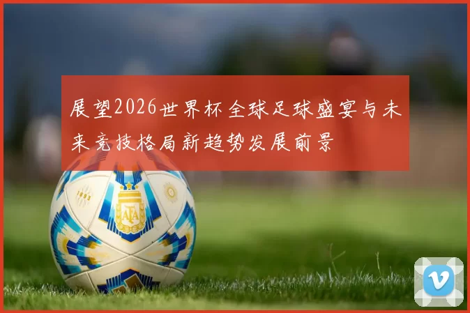 展望2026世界杯全球足球盛宴与未来竞技格局新趋势发展前景
