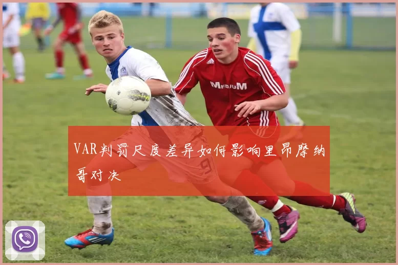 VAR判罚尺度差异如何影响里昂摩纳哥对决
