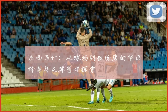 杰西马什：从球场到教练席的华丽转身与足球哲学探索