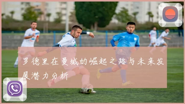 罗德里在曼城的崛起之路与未来发展潜力分析