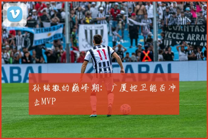 孙铭徽的巅峰期：广厦控卫能否冲击MVP