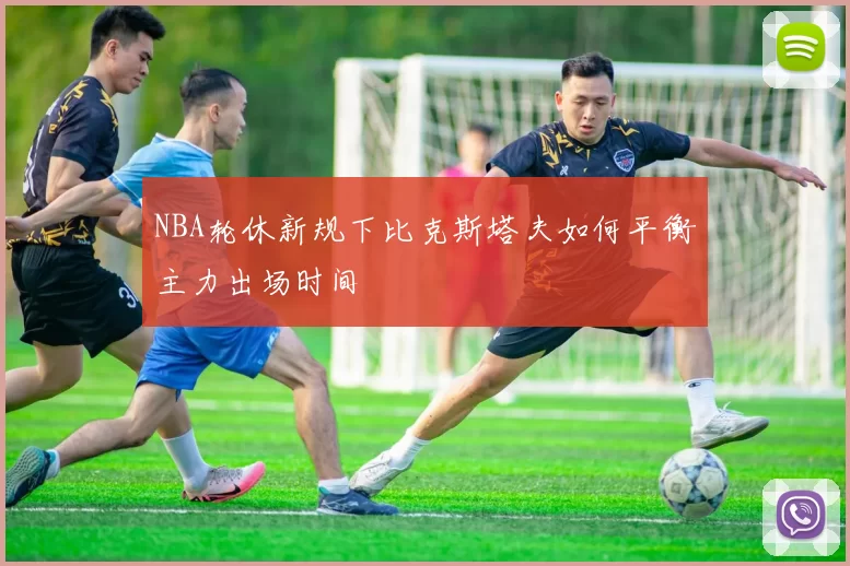 NBA轮休新规下比克斯塔夫如何平衡主力出场时间