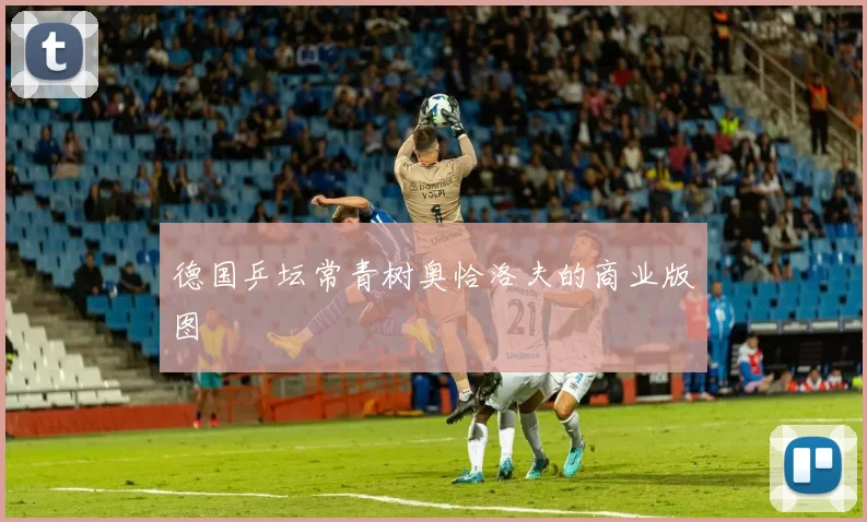 德国乒坛常青树奥恰洛夫的商业版图