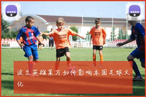波兰英雄莱万如何影响本国足球文化