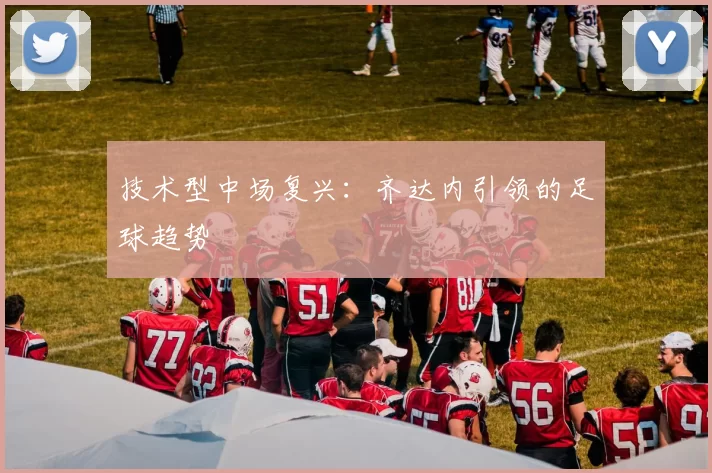 技术型中场复兴：齐达内引领的足球趋势